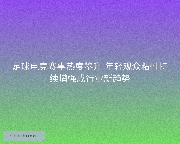 足球电竞赛事热度攀升 年轻观众粘性持续增强成行业新趋势