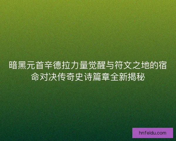 暗黑元首辛德拉力量觉醒与符文之地的宿命对决传奇史诗篇章全新揭秘