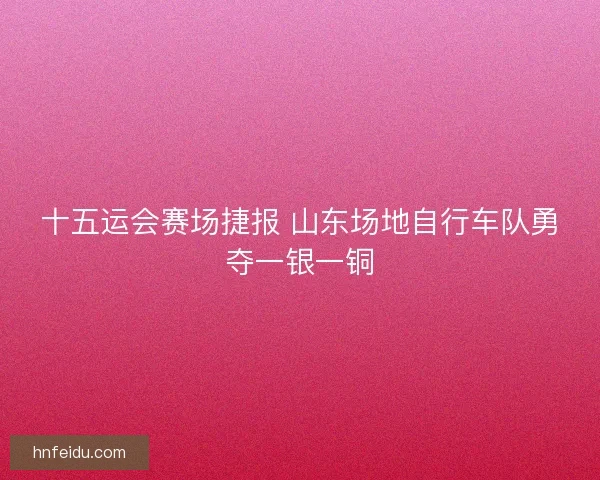 十五运会赛场捷报 山东场地自行车队勇夺一银一铜