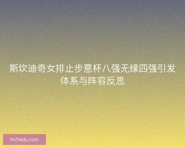 斯坎迪奇女排止步意杯八强无缘四强引发体系与阵容反思