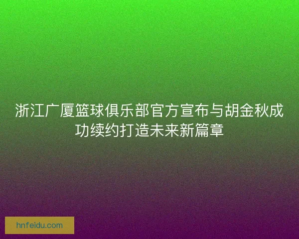 浙江广厦篮球俱乐部官方宣布与胡金秋成功续约打造未来新篇章